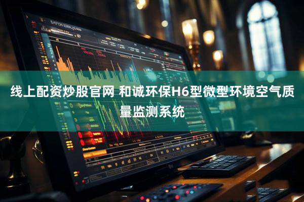线上配资炒股官网 和诚环保H6型微型环境空气质量监测系统