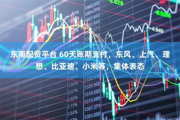 东南配资平台 60天账期支付，东风、上汽、理想、比亚迪、小米等，集体表态