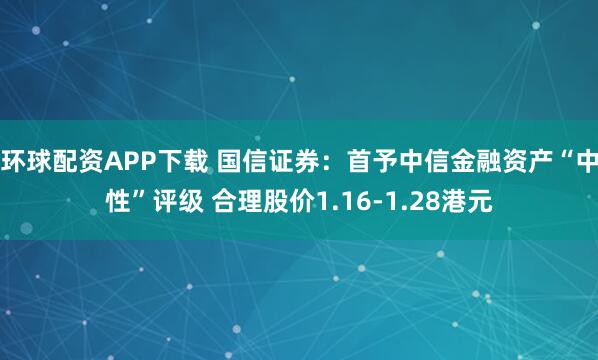 环球配资APP下载 国信证券：首予中信金融资产“中性”评级 合理股价1.16-1.28港元
