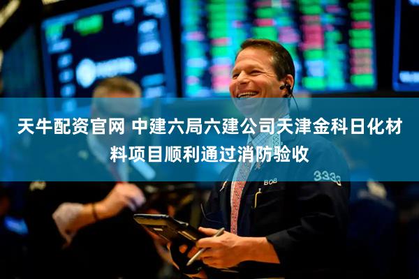 天牛配资官网 中建六局六建公司天津金科日化材料项目顺利通过消防验收