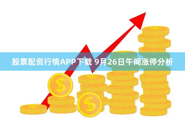 股票配资行情APP下载 9月26日午间涨停分析