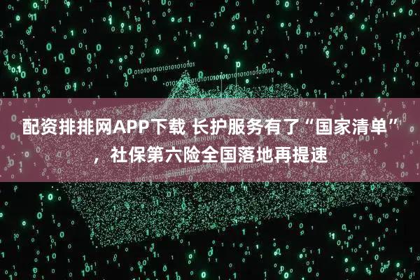 配资排排网APP下载 长护服务有了“国家清单”，社保第六险全国落地再提速
