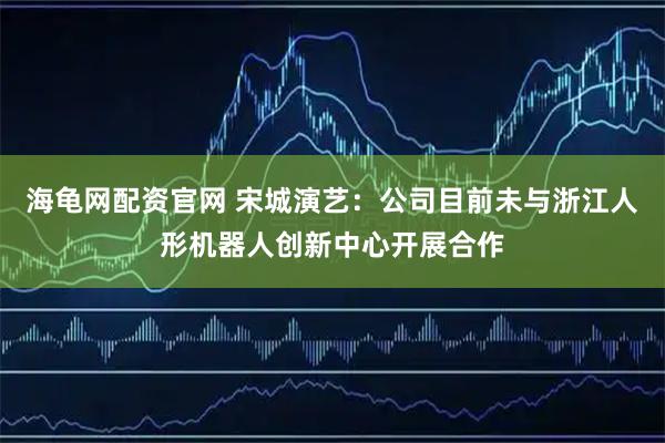 海龟网配资官网 宋城演艺：公司目前未与浙江人形机器人创新中心开展合作