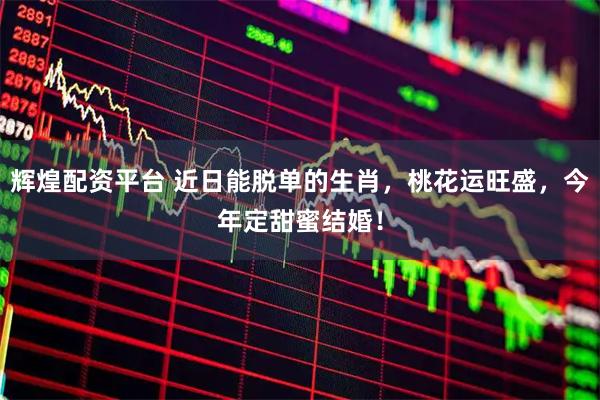 辉煌配资平台 近日能脱单的生肖，桃花运旺盛，今年定甜蜜结婚！
