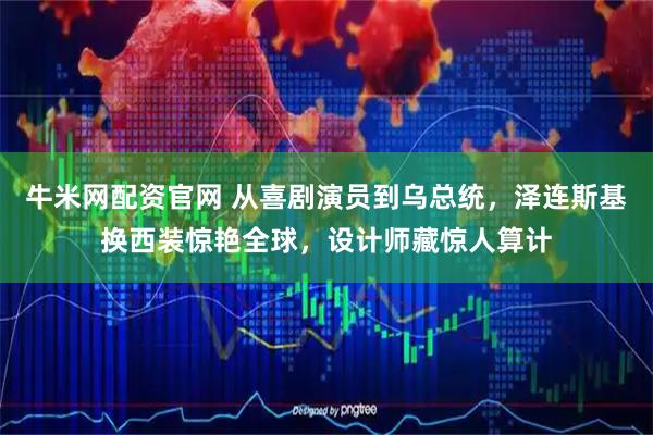 牛米网配资官网 从喜剧演员到乌总统，泽连斯基换西装惊艳全球，设计师藏惊人算计