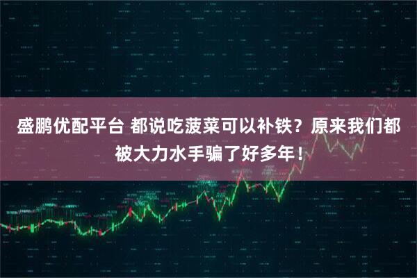 盛鹏优配平台 都说吃菠菜可以补铁？原来我们都被大力水手骗了好多年！