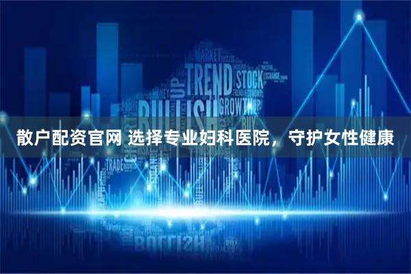 散户配资官网 选择专业妇科医院，守护女性健康