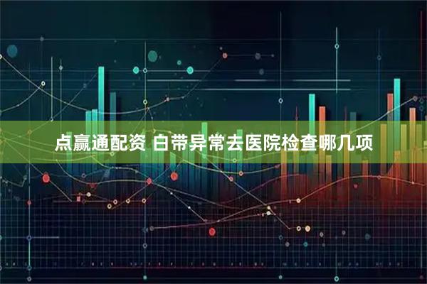 点赢通配资 白带异常去医院检查哪几项