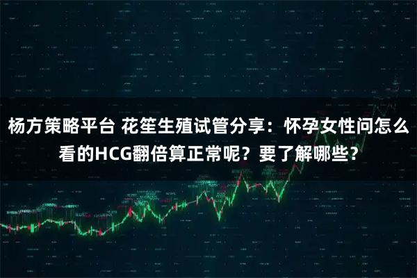 杨方策略平台 花笙生殖试管分享：怀孕女性问怎么看的HCG翻倍算正常呢？要了解哪些？