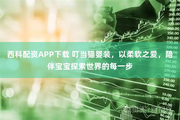 西科配资APP下载 叮当猫婴装，以柔软之爱，陪伴宝宝探索世界的每一步