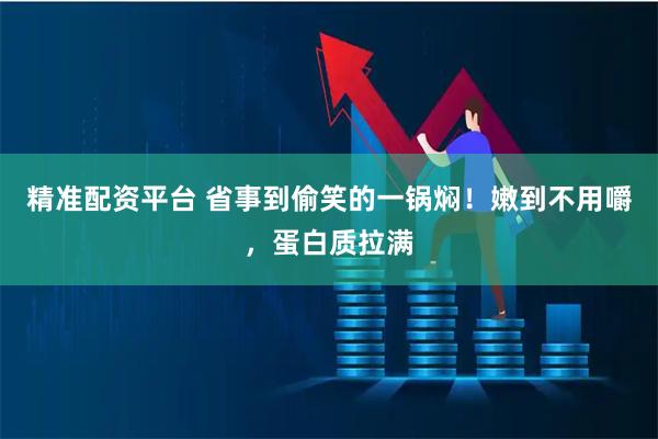 精准配资平台 省事到偷笑的一锅焖！嫩到不用嚼，蛋白质拉满