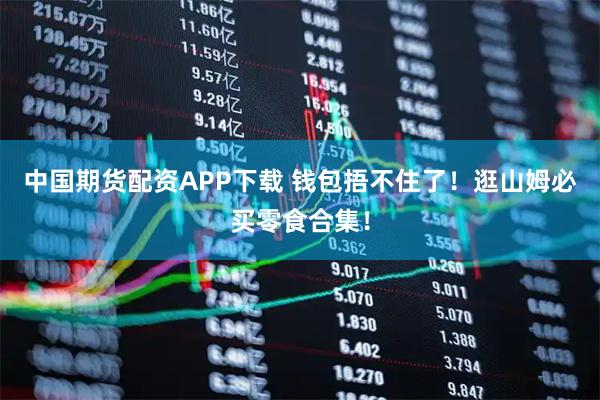 中国期货配资APP下载 钱包捂不住了！逛山姆必买零食合集！