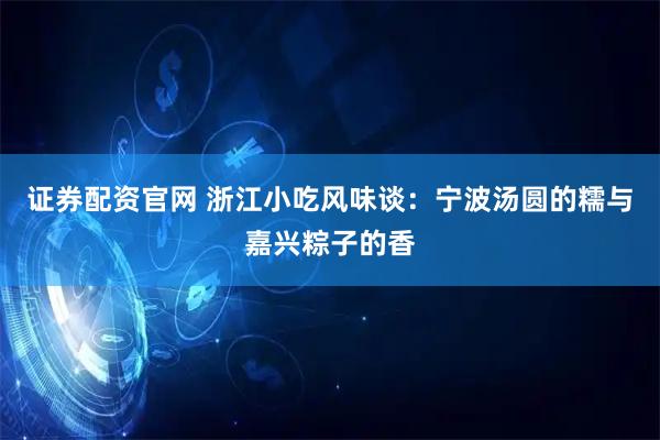 证券配资官网 浙江小吃风味谈：宁波汤圆的糯与嘉兴粽子的香