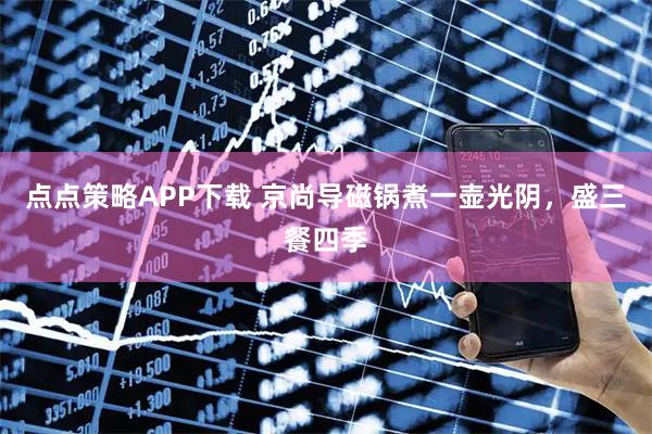 点点策略APP下载 京尚导磁锅煮一壶光阴，盛三餐四季