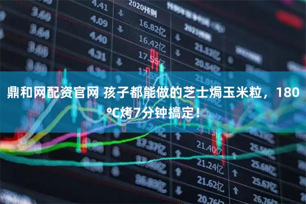 鼎和网配资官网 孩子都能做的芝士焗玉米粒，180℃烤7分钟搞定！