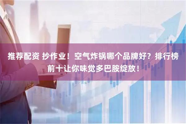推荐配资 抄作业！空气炸锅哪个品牌好？排行榜前十让你味觉多巴胺绽放！