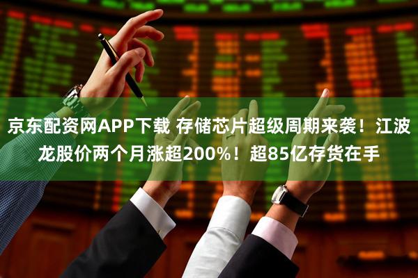 京东配资网APP下载 存储芯片超级周期来袭！江波龙股价两个月涨超200%！超85亿存货在手