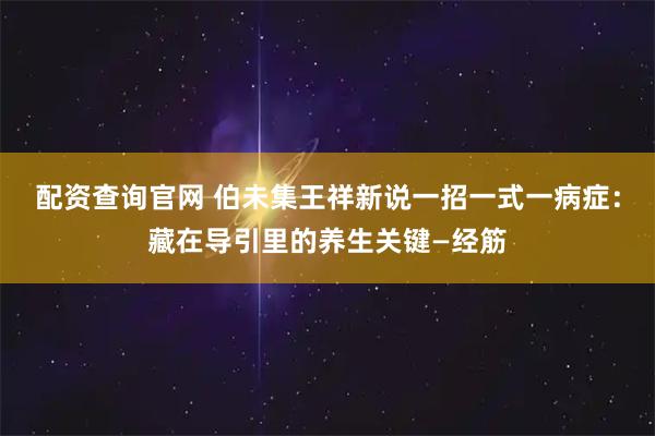 配资查询官网 伯未集王祥新说一招一式一病症：藏在导引里的养生关键—经筋