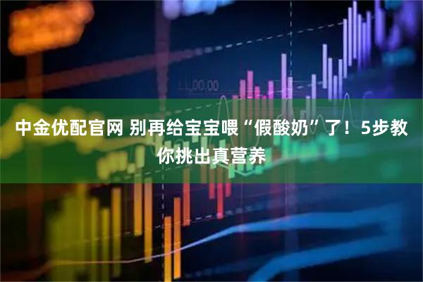 中金优配官网 别再给宝宝喂“假酸奶”了！5步教你挑出真营养