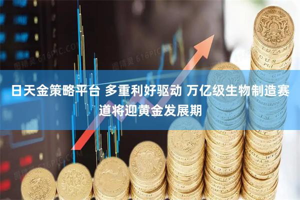 日天金策略平台 多重利好驱动 万亿级生物制造赛道将迎黄金发展期