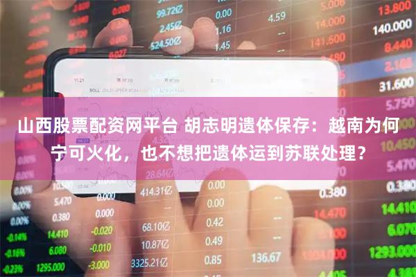 山西股票配资网平台 胡志明遗体保存：越南为何宁可火化，也不想把遗体运到苏联处理？