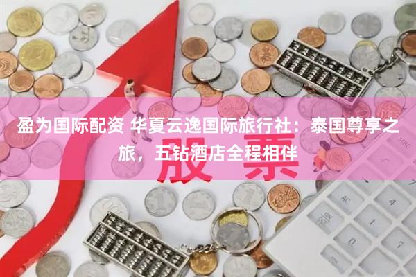 盈为国际配资 华夏云逸国际旅行社：泰国尊享之旅，五钻酒店全程相伴