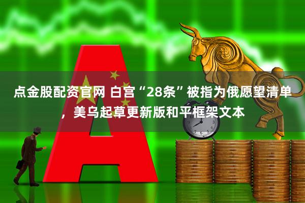 点金股配资官网 白宫“28条”被指为俄愿望清单，美乌起草更新版和平框架文本