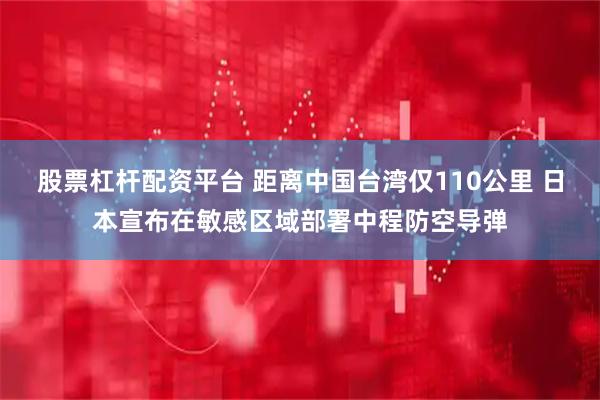 股票杠杆配资平台 距离中国台湾仅110公里 日本宣布在敏感区域部署中程防空导弹