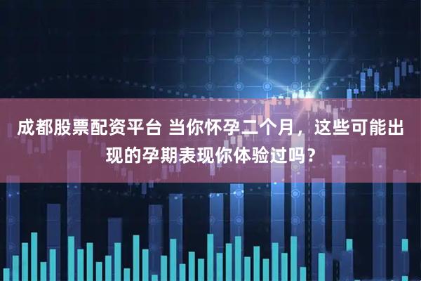 成都股票配资平台 当你怀孕二个月，这些可能出现的孕期表现你体验过吗？