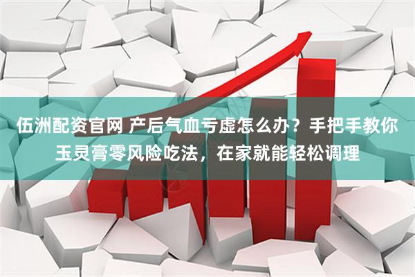伍洲配资官网 产后气血亏虚怎么办？手把手教你玉灵膏零风险吃法，在家就能轻松调理