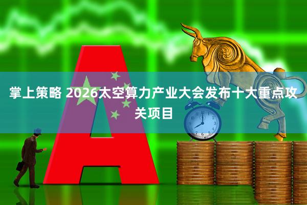 掌上策略 2026太空算力产业大会发布十大重点攻关项目