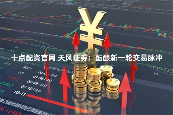 十点配资官网 天风证券：酝酿新一轮交易脉冲