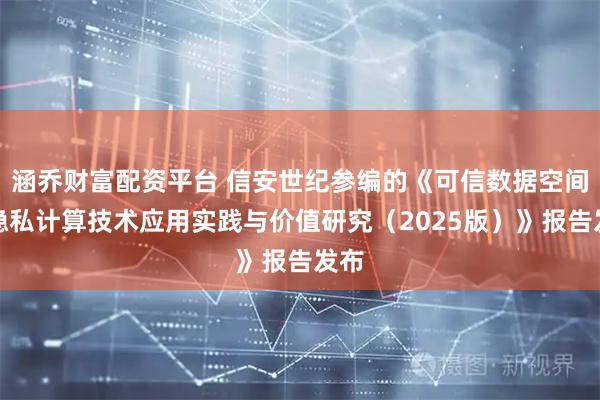 涵乔财富配资平台 信安世纪参编的《可信数据空间下隐私计算技术应用实践与价值研究（2025版）》报告发布