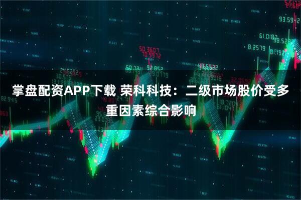 掌盘配资APP下载 荣科科技：二级市场股价受多重因素综合影响
