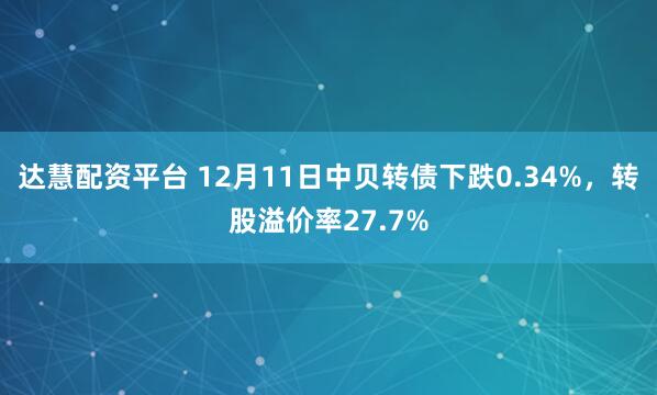 达慧配资平台 12月11日中贝转债下跌0.34%，转股溢价率27.7%