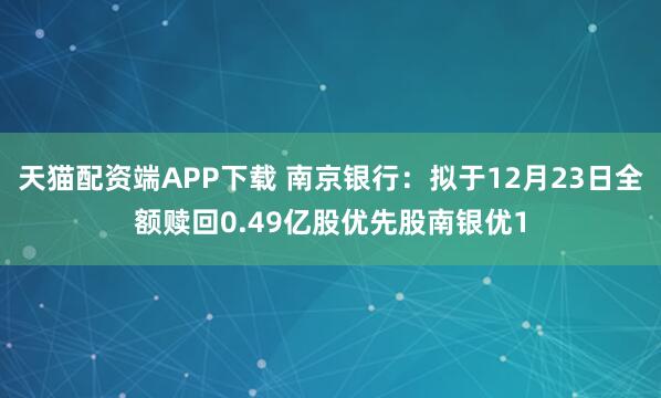 天猫配资端APP下载 南京银行：拟于12月23日全额赎回0.49亿股优先股南银优1