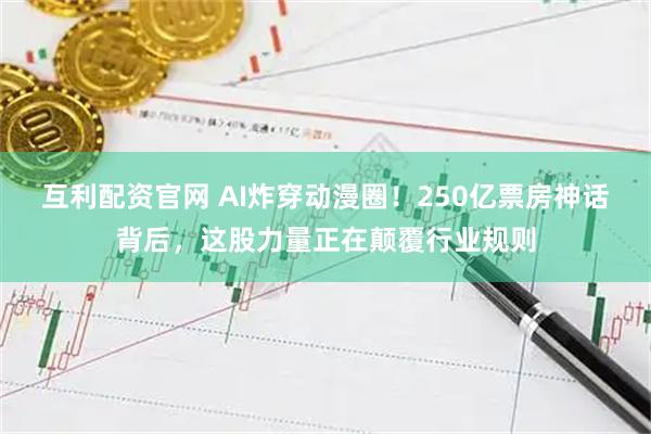 互利配资官网 AI炸穿动漫圈！250亿票房神话背后，这股力量正在颠覆行业规则