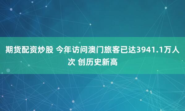期货配资炒股 今年访问澳门旅客已达3941.1万人次 创历史新高