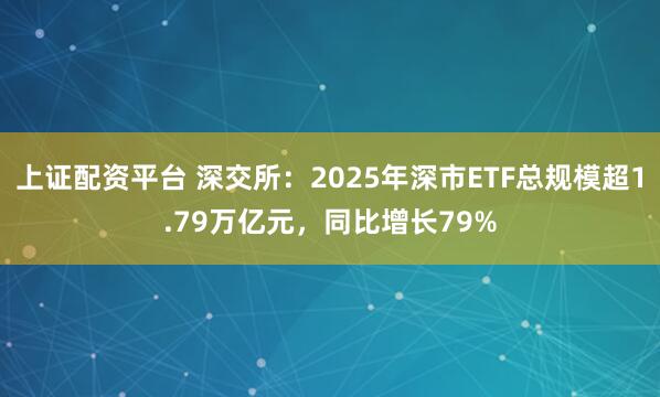 上证配资平台 深交所：2025年深市ETF总规模超1.79万亿元，同比增长79%