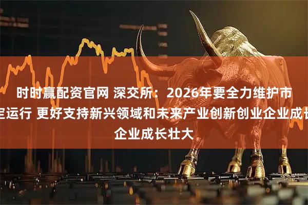 时时赢配资官网 深交所：2026年要全力维护市场稳定运行 更好支持新兴领域和未来产业创新创业企业成长壮大