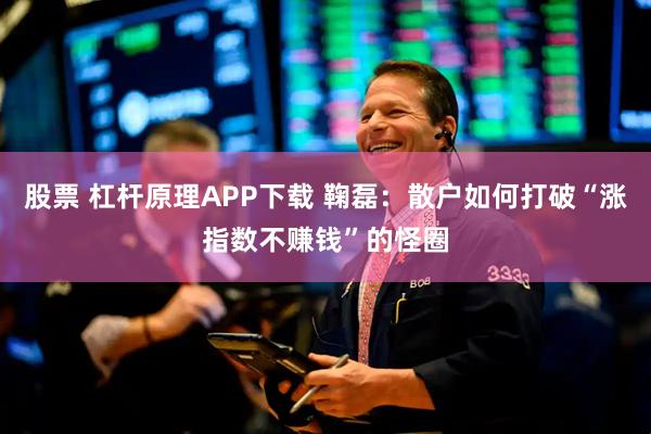 股票 杠杆原理APP下载 鞠磊：散户如何打破“涨指数不赚钱”的怪圈