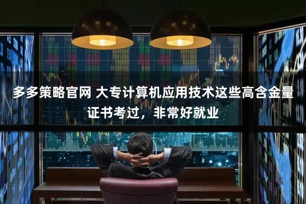 多多策略官网 大专计算机应用技术这些高含金量证书考过，非常好就业