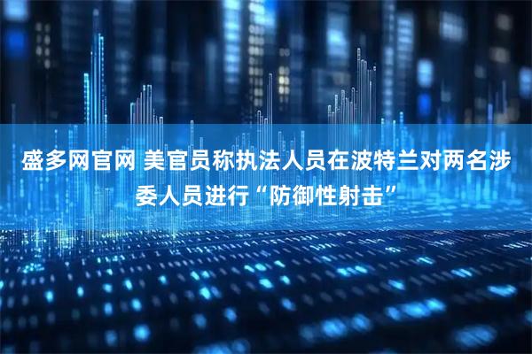盛多网官网 美官员称执法人员在波特兰对两名涉委人员进行“防御性射击”