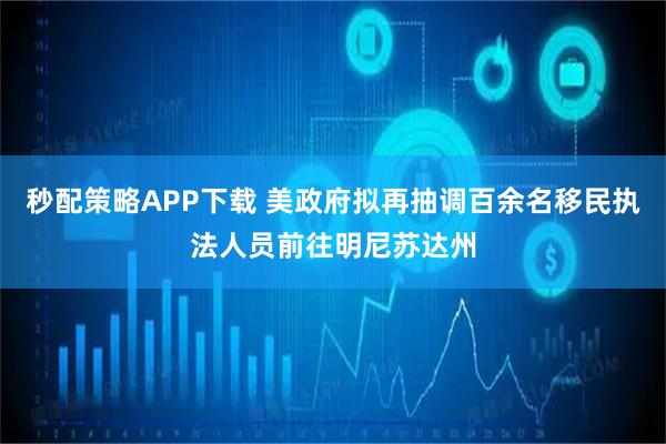 秒配策略APP下载 美政府拟再抽调百余名移民执法人员前往明尼苏达州