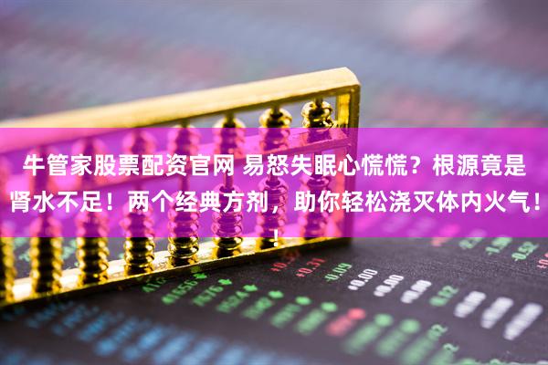 牛管家股票配资官网 易怒失眠心慌慌？根源竟是肾水不足！两个经典方剂，助你轻松浇灭体内火气！