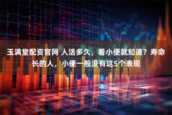 玉满堂配资官网 人活多久，看小便就知道？寿命长的人，小便一般没有这5个表现