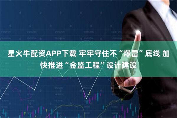 星火牛配资APP下载 牢牢守住不“爆雷”底线 加快推进“金监工程”设计建设