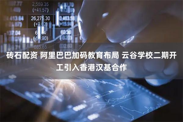 砖石配资 阿里巴巴加码教育布局 云谷学校二期开工引入香港汉基合作