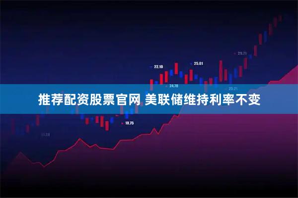 推荐配资股票官网 美联储维持利率不变
