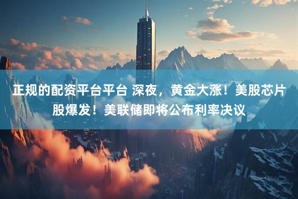 正规的配资平台平台 深夜，黄金大涨！美股芯片股爆发！美联储即将公布利率决议